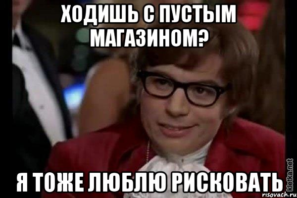 ходишь с пустым магазином? я тоже люблю рисковать, Мем Остин Пауэрс (я тоже люблю рисковать)