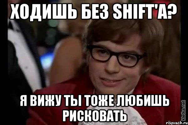 ходишь без shift'a? я вижу ты тоже любишь рисковать, Мем Остин Пауэрс (я тоже люблю рисковать)