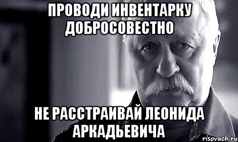 проводи инвентарку добросовестно не расстраивай леонида аркадьевича, Мем Не огорчай Леонида Аркадьевича