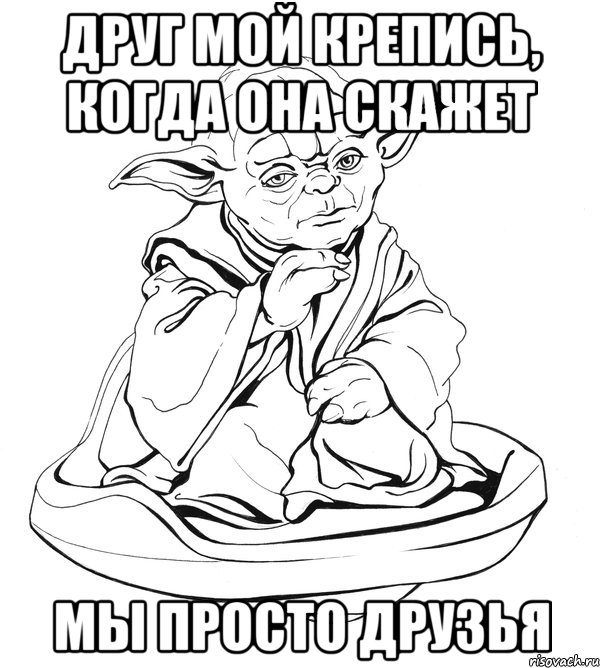 друг мой крепись, когда она скажет мы просто друзья