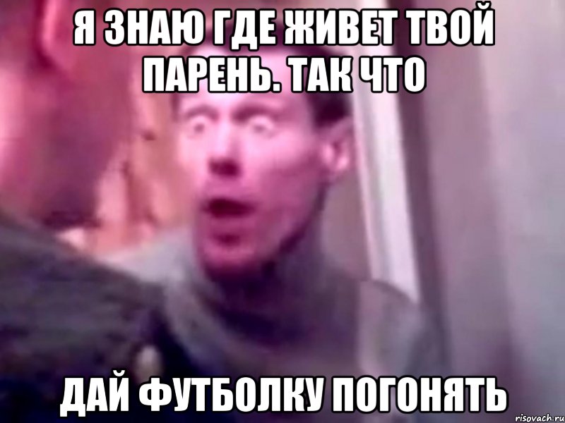 я знаю где живет твой парень. так что дай футболку погонять, Мем Запили