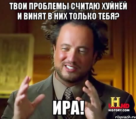 твои проблемы считаю хуйнёй и винят в них только тебя? ира!