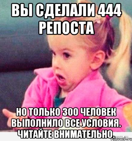 вы сделали 444 репоста но только 300 человек выполнило все условия. читайте внимательно., Мем  Ты говоришь (девочка возмущается)