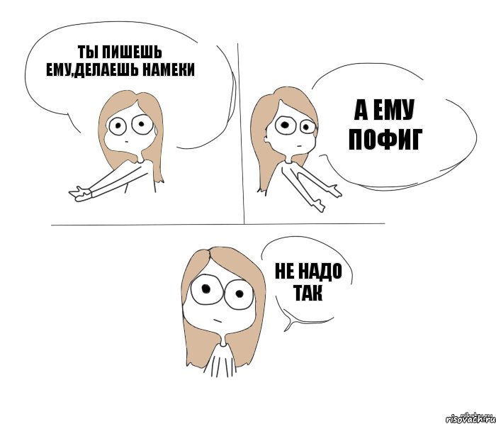 ты пишешь ему,делаешь намеки а ему пофиг не надо так