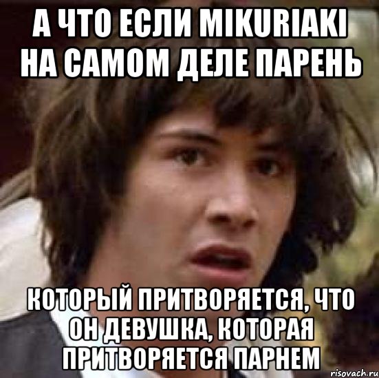 а что если mikuriaki на самом деле парень который притворяется, что он девушка, которая притворяется парнем, Мем А что если (Киану Ривз)