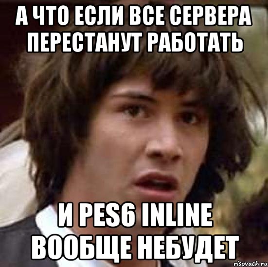 а что если все сервера перестанут работать и pes6 inline вообще небудет, Мем А что если (Киану Ривз)