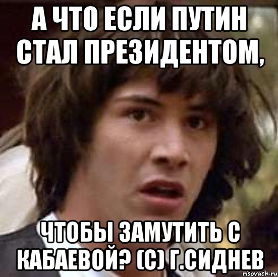 а что если путин стал президентом, чтобы замутить с кабаевой? (с) г.сиднев, Мем А что если (Киану Ривз)