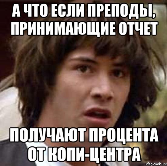 а что если преподы, принимающие отчет получают процента от копи-центра, Мем А что если (Киану Ривз)