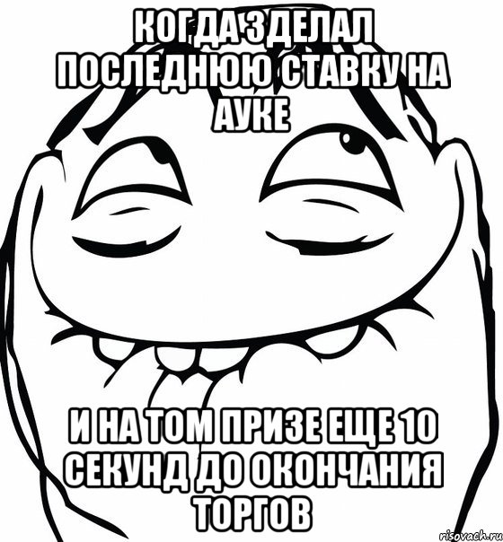 когда зделал последнюю ставку на ауке и на том призе еще 10 секунд до окончания торгов, Мем  аааа