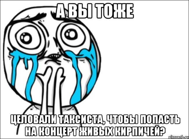 а вы тоже целовали таксиста, чтобы попасть на концерт живых кирпичей?, Мем Это самый