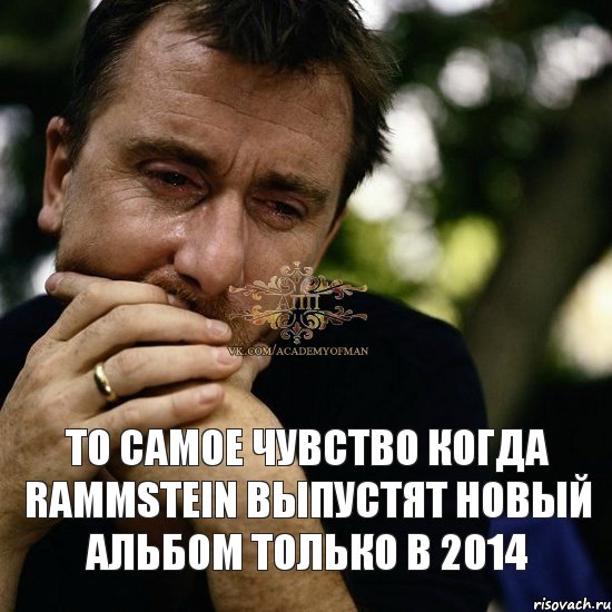 То самое чувство когда Rammstein выпустят новый альбом только в 2014 , Мем Тим рот плачет