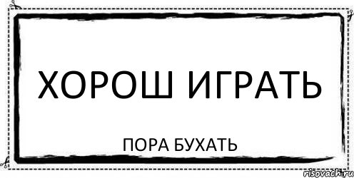 Пора играть. Пора бухать. Пора бухать картинки. Суббота пора бухать. Пора бухать приколы.