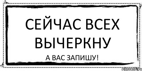 Не вычеркивай меня из списка. Вычеркнуть из списка. Вычеркнутое не читать. Вычеркнул Мем. Ты вычеркнут.