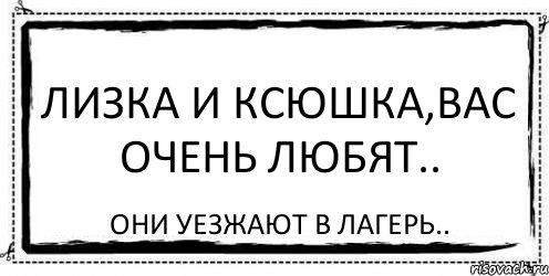 Лизка и Ксюшка,вас очень любят.. Они уезжают в лагерь.., Комикс Асоциальная антиреклама