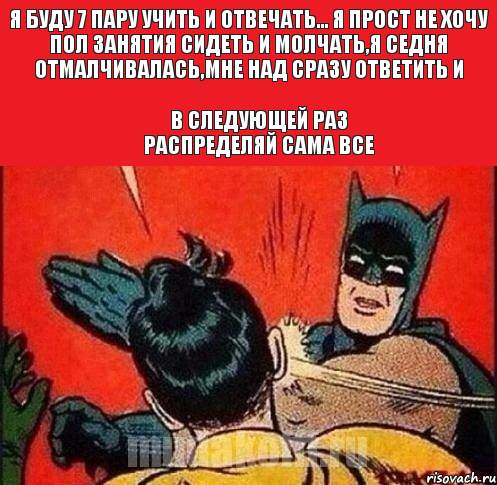 я буду 7 пару учить и отвечать... я прост не хочу пол занятия сидеть и молчать,я седня отмалчивалась,мне над сразу ответить и В следующей раз распределяй сама все