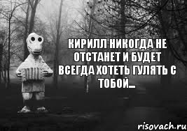 Кирилл никогда не отстанет и будет всегда хотеть гулять с тобой...