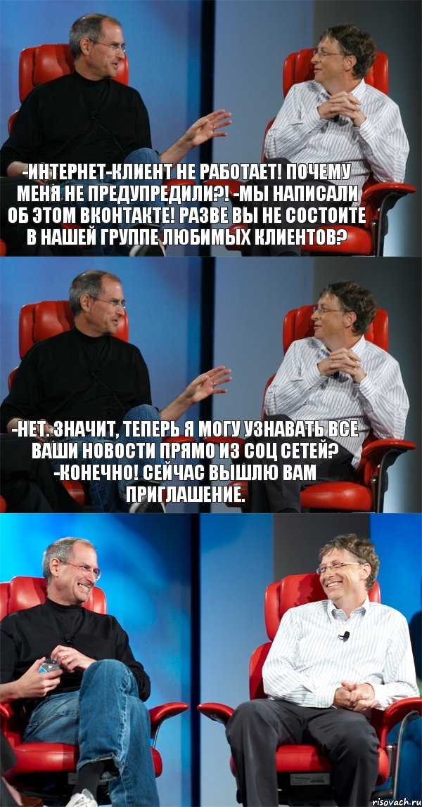 -Интернет-клиент не работает! Почему меня не предупредили?! -Мы написали об этом Вконтакте! Разве Вы не состоите в нашей группе любимых клиентов? -Нет. Значит, теперь я могу узнавать все Ваши новости прямо из соц сетей? -Конечно! Сейчас вышлю Вам приглашение. , Комикс Стив Джобс и Билл Гейтс (3 зоны)