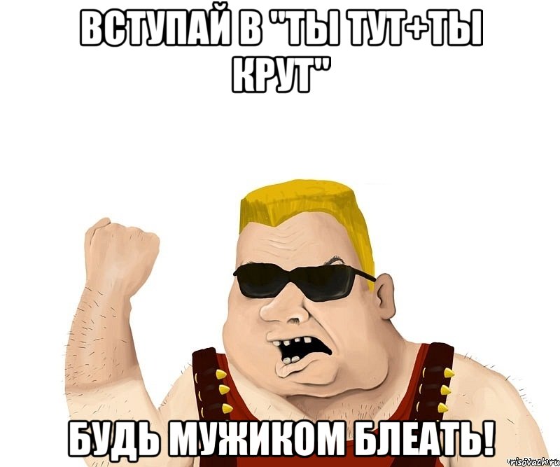 вступай в "ты тут+ты крут" будь мужиком блеать!, Мем Боевой мужик блеать