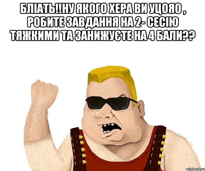 бліать!!ну якого хера ви уцояо , робите завдання на 2- сесію тяжкими та занижуєте на 4 бали?? , Мем Боевой мужик блеать