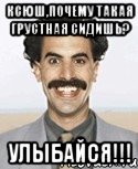 ксюш,почему такая грустная сидишь? улыбайся!!!