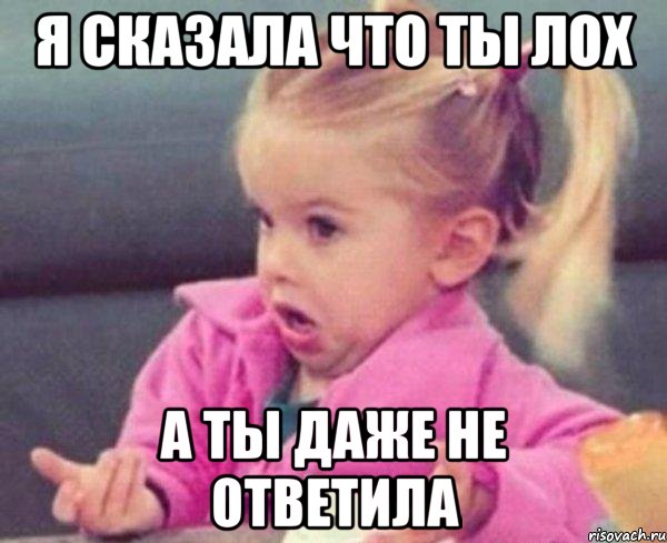 я сказала что ты лох а ты даже не ответила, Мем  Ты говоришь (девочка возмущается)