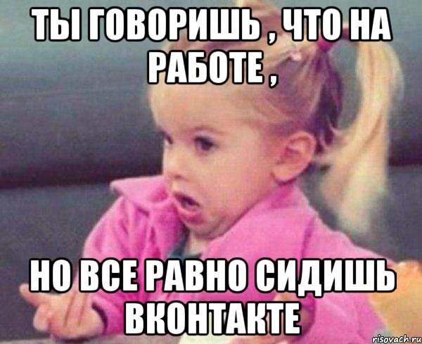 ты говоришь , что на работе , но все равно сидишь вконтакте, Мем  Ты говоришь (девочка возмущается)