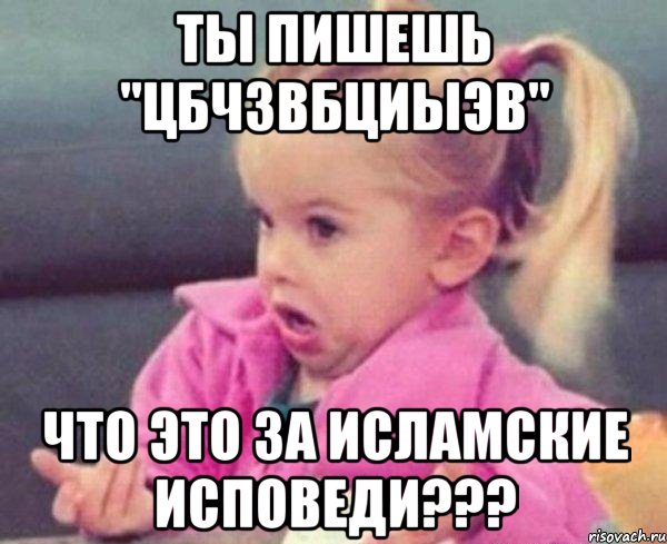 ты пишешь "цбчзвбциыэв" что это за исламские исповеди???, Мем  Ты говоришь (девочка возмущается)