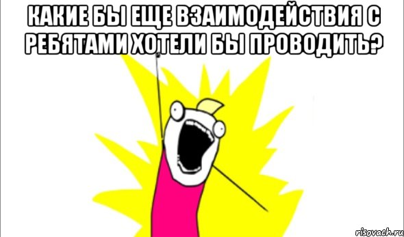 какие бы еще взаимодействия с ребятами хотели бы проводить? , Мем Что мы хотим