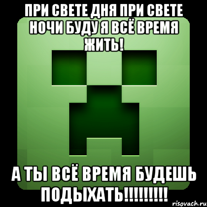 при свете дня при свете ночи буду я всё время жить! а ты всё время будешь подыхать!!!