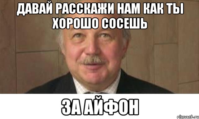 давай расскажи нам как ты хорошо сосешь за айфон, Мем Давай расскажи мне как ты знаешь