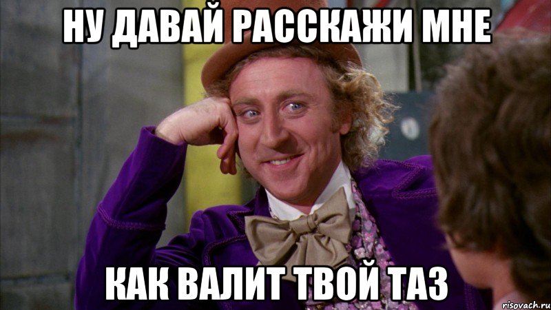 ну давай расскажи мне как валит твой таз, Мем Ну давай расскажи (Вилли Вонка)