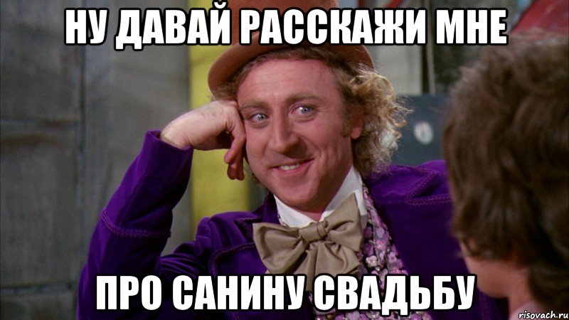 ну давай расскажи мне про санину свадьбу, Мем Ну давай расскажи (Вилли Вонка)