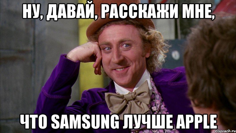 ну, давай, расскажи мне, что samsung лучше apple, Мем Ну давай расскажи (Вилли Вонка)