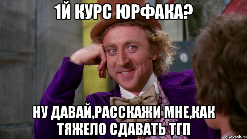 1й курс юрфака? ну давай,расскажи мне,как тяжело сдавать тгп, Мем Ну давай расскажи (Вилли Вонка)