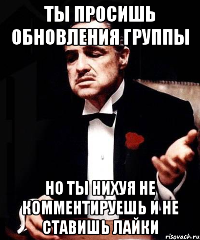 ты просишь обновления группы но ты нихуя не комментируешь и не ставишь лайки