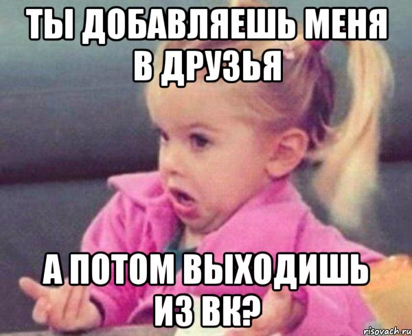 ты добавляешь меня в друзья а потом выходишь из вк?, Мем  Ты говоришь (девочка возмущается)