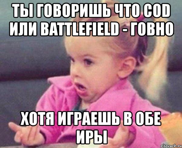 ты говоришь что cod или battlefield - говно хотя играешь в обе иры, Мем  Ты говоришь (девочка возмущается)