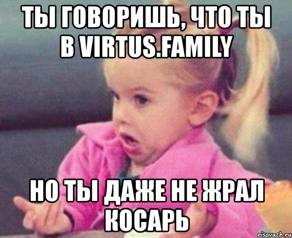 ты говоришь, что ты в virtus.family но ты даже не жрал косарь, Мем  Ты говоришь (девочка возмущается)