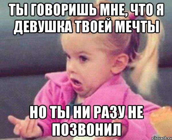 ты говоришь мне, что я девушка твоей мечты но ты ни разу не позвонил, Мем  Ты говоришь (девочка возмущается)