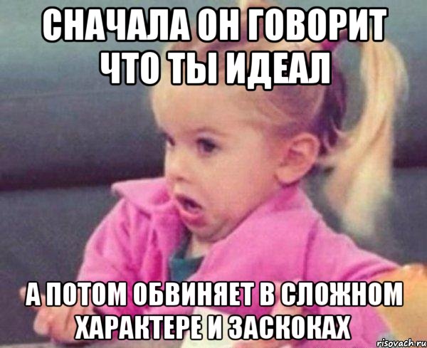 сначала он говорит что ты идеал а потом обвиняет в сложном характере и заскоках, Мем  Ты говоришь (девочка возмущается)