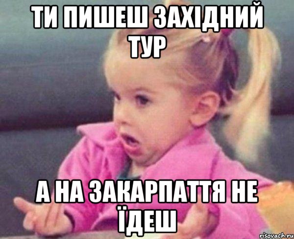 ти пишеш західний тур а на закарпаття не їдеш, Мем  Ты говоришь (девочка возмущается)