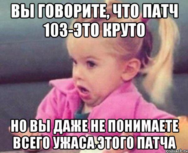 вы говорите, что патч 103-это круто но вы даже не понимаете всего ужаса этого патча, Мем  Ты говоришь (девочка возмущается)