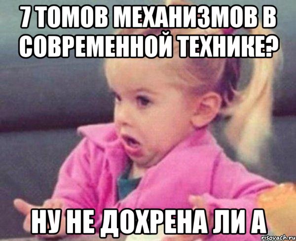 7 томов механизмов в современной технике? ну не дохрена ли а, Мем  Ты говоришь (девочка возмущается)