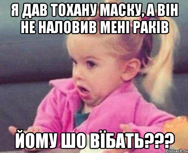 я дав тохану маску, а він не наловив мені раків йому шо вїбать???, Мем  Ты говоришь (девочка возмущается)