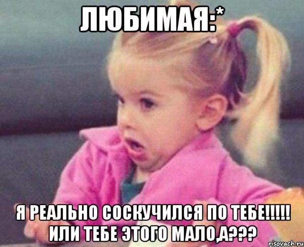 любимая:* я реально соскучился по тебе!!! или тебе этого мало,а???, Мем  Ты говоришь (девочка возмущается)