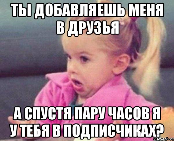 ты добавляешь меня в друзья а спустя пару часов я у тебя в подписчиках?, Мем  Ты говоришь (девочка возмущается)