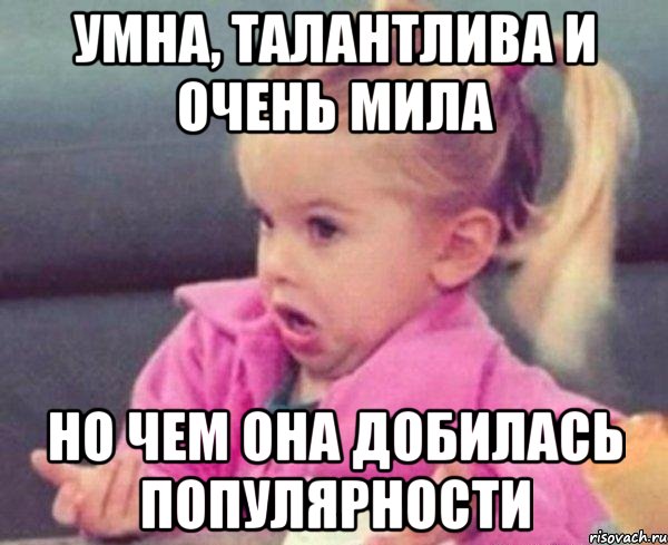 умна, талантлива и очень мила но чем она добилась популярности, Мем  Ты говоришь (девочка возмущается)