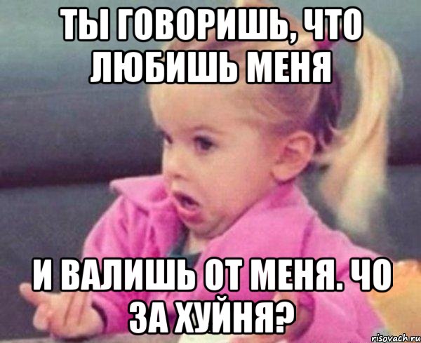 ты говоришь, что любишь меня и валишь от меня. чо за хуйня?, Мем  Ты говоришь (девочка возмущается)