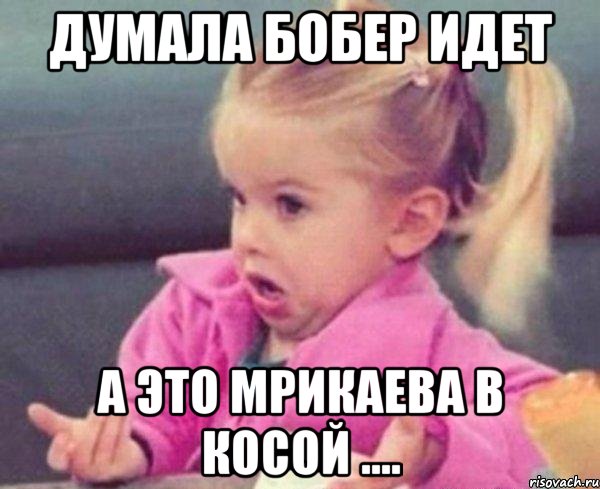 думала бобер идет а это мрикаева в косой ...., Мем  Ты говоришь (девочка возмущается)