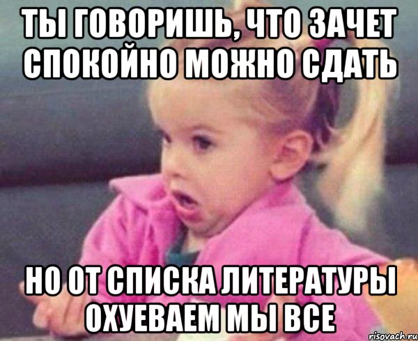 ты говоришь, что зачет спокойно можно сдать но от списка литературы охуеваем мы все, Мем  Ты говоришь (девочка возмущается)